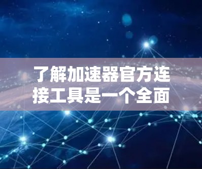 了解加速器官方连接工具是一个全面的步骤，涉及分类、使用方法、安全问题以及获取途径。以下是一个有条理的总结