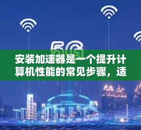 安装加速器是一个提升计算机性能的常见步骤，适用于游戏、网络使用等任务。以下是详细的安装步骤和注意事项