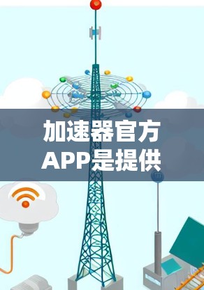 加速器官方APP是提供多种加速工具的软件，支持用户根据需求选择和安装不同的工具。以下是使用加速器官方APP的步骤指南