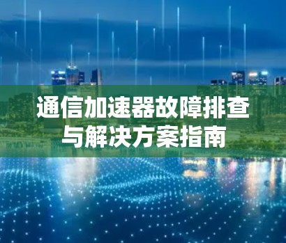 通信加速器故障排查与解决方案指南