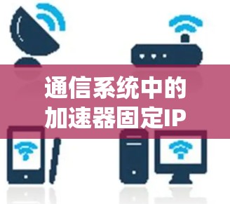 通信系统中的加速器固定IP连接，技术解析与优化建议