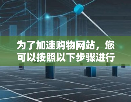为了加速购物网站，您可以按照以下步骤进行操作
