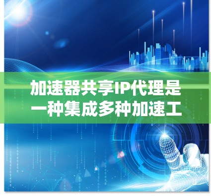 加速器共享IP代理是一种集成多种加速工具的网络设备，通过IP地址共享加速服务，适用于不同设备使用不同的加速工具。以下是关于加速器共享IP代理的详细总结
