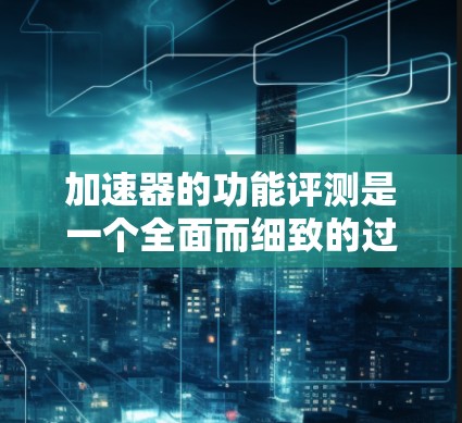 加速器的功能评测是一个全面而细致的过程，旨在确保车辆在不同驾驶条件下能够发挥最佳性能。以下是对加速器功能评测的详细总结
