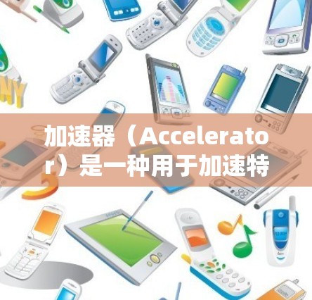 加速器（Accelerator）是一种用于加速特定操作或计算的硬件或软件组件。加速器在不同领域中有不同的应用场景，以下是加速器的功能介绍