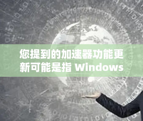 您提到的加速器功能更新可能是指 Windows 中的加速器工具（如高速连接工具、系统优化工具或图形加速器等）在功能或性能上的改进或升级。以下是一些可能涉及的方面和建议