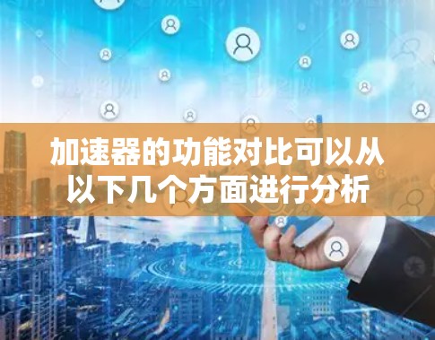 加速器的功能对比可以从以下几个方面进行分析