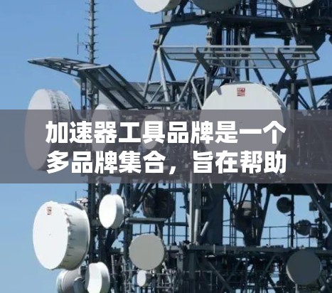 加速器工具品牌是一个多品牌集合，旨在帮助用户优化网页和网站性能，提升用户体验。以下是对这些加速器工具品牌的详细总结