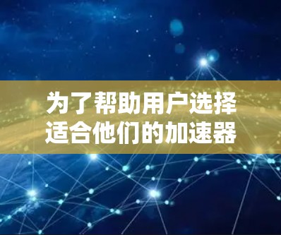 为了帮助用户选择适合他们的加速器工具，以下是一些关键点和分析，帮助他们做出明智的选择