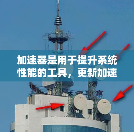 加速器是用于提升系统性能的工具，更新加速器可以帮助您进一步优化系统功能和性能。以下是一个关于加速器更新的指导说明，您可以根据自己的情况进行操作