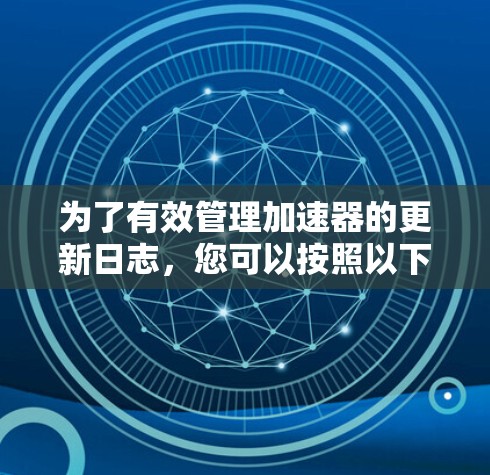 为了有效管理加速器的更新日志，您可以按照以下步骤进行操作
