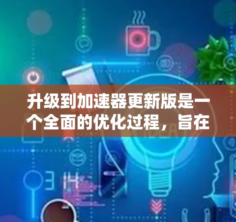 升级到加速器更新版是一个全面的优化过程，旨在提升系统性能和用户体验。以下是逐步的升级建议