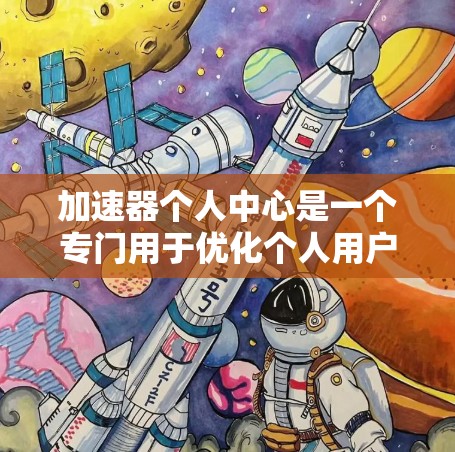 加速器个人中心是一个专门用于优化个人用户操作和提高效率的工具，广泛应用于多个领域。以下是关于加速器个人中心的详细信息
