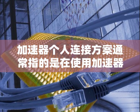 加速器个人连接方案通常指的是在使用加速器时，如何在个人设备上实现连接功能。以下是具体的个人连接方案