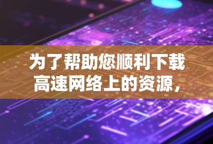 为了帮助您顺利下载高速网络上的资源，以下是一个详细的步骤指南