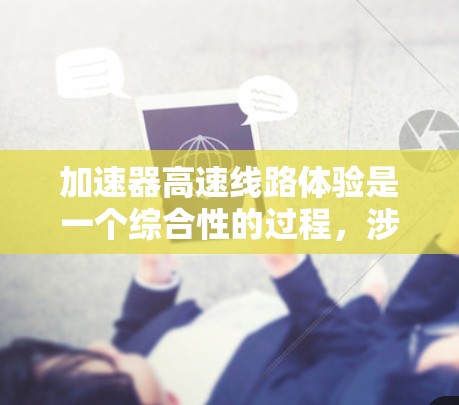 加速器高速线路体验是一个综合性的过程，涉及多个领域的知识和技能。以下是一个分步的指南，帮助您完成加速器高速线路体验