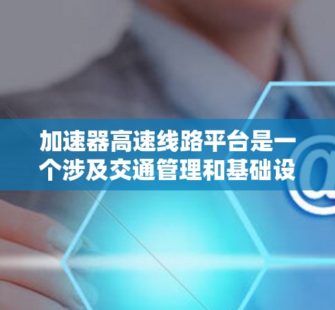 加速器高速线路平台是一个涉及交通管理和基础设施建设的术语，具体含义可能因上下文而异。以下是对该术语的逐步解释
