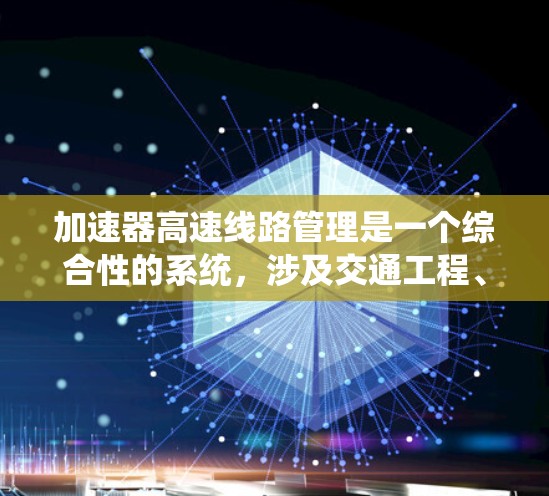 加速器高速线路管理是一个综合性的系统，涉及交通工程、数据处理和系统优化等多个方面。以下是对此领域的详细介绍