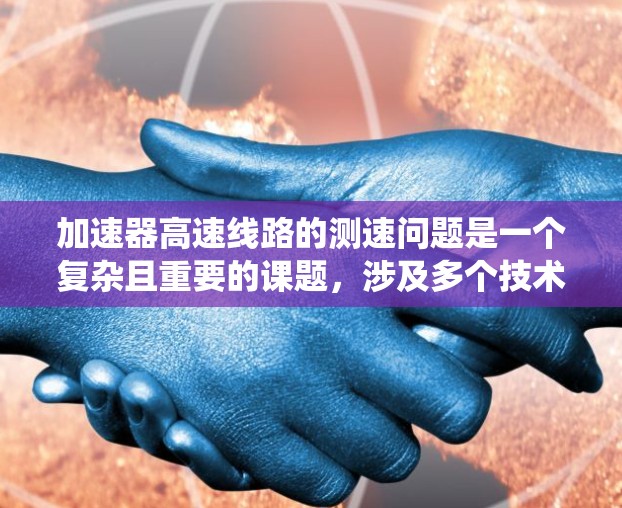 加速器高速线路的测速问题是一个复杂且重要的课题，涉及多个技术领域。以下是对这一问题的系统性分析和总结