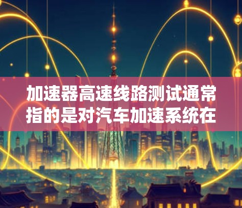 加速器高速线路测试通常指的是对汽车加速系统在高速公路上的性能进行测试。以下是一些可能的测试内容和方法