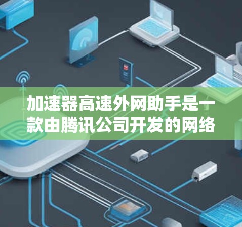 加速器高速外网助手是一款由腾讯公司开发的网络连接工具，旨在帮助用户快速访问多种设备上的互联网。以下是它的主要功能和优势