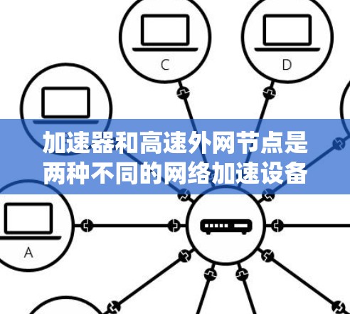 加速器和高速外网节点是两种不同的网络加速设备，各自有不同的定义、技术实现、应用场景和优缺点。以下是对这两种设备的系统性总结