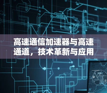 高速通信加速器与高速通道，技术革新与应用场景