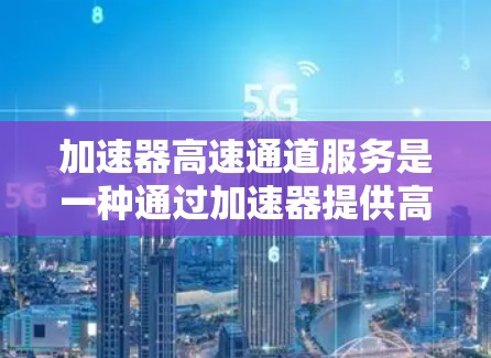 加速器高速通道服务是一种通过加速器提供高速数据传输的网络服务，适用于需要快速传输数据的场景。以下是其详细解释