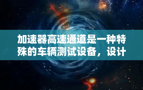 加速器高速通道是一种特殊的车辆测试设备，设计用于在高速公路上快速连接和测试车辆的性能。以下是关于加速器高速通道的详细信息