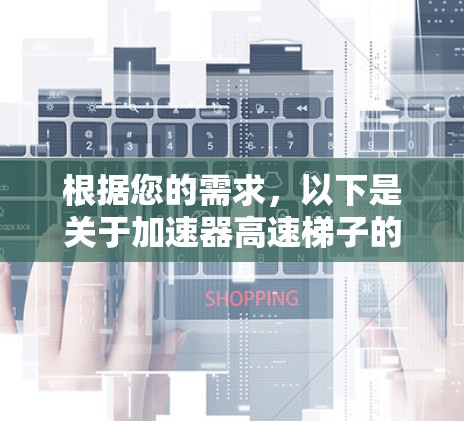 根据您的需求，以下是关于加速器高速梯子的详细分析和购买建议