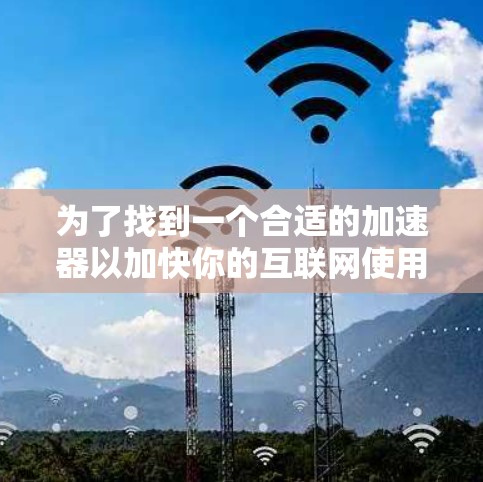 为了找到一个合适的加速器以加快你的互联网使用速度，以下是一些建议和步骤