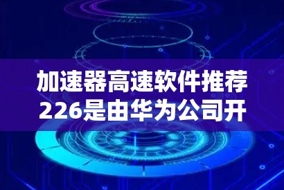 加速器高速软件推荐226是由华为公司开发的高速道路管理软件，旨在提升高速公路上的车辆通行速度和道路稳定性。以下是对该软件的详细介绍