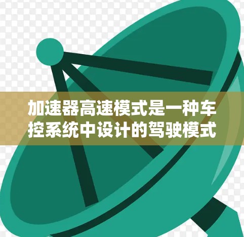 加速器高速模式是一种车控系统中设计的驾驶模式，旨在提高车辆行驶速度。以下是关于该模式的详细解释