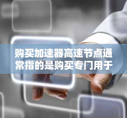 购买加速器高速节点通常指的是购买专门用于加速特定任务的硬件加速器或软件加速工具。以下是一些常见的情况和步骤