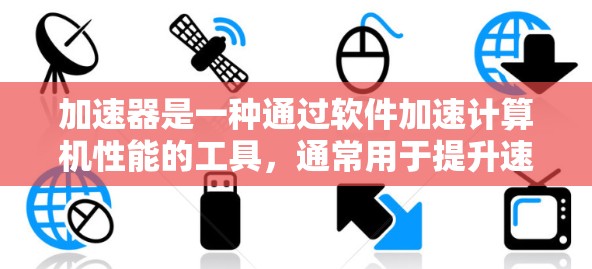 加速器是一种通过软件加速计算机性能的工具，通常用于提升速度、减少启动延迟和提高效率。以下是对加速器的详细介绍，包括其类型、安装和使用方法，以及可能遇到的问题和解决方案