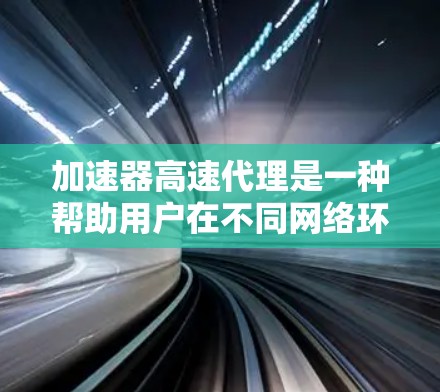 加速器高速代理是一种帮助用户在不同网络环境中高效获取和使用资源的工具。以下是一些步骤指南