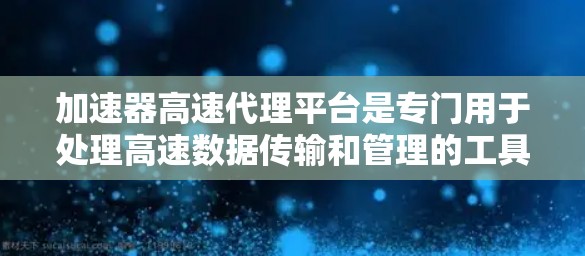 加速器高速代理平台是专门用于处理高速数据传输和管理的工具，帮助用户优化网络流量和提高数据传输效率。以下是对这些工具的详细介绍