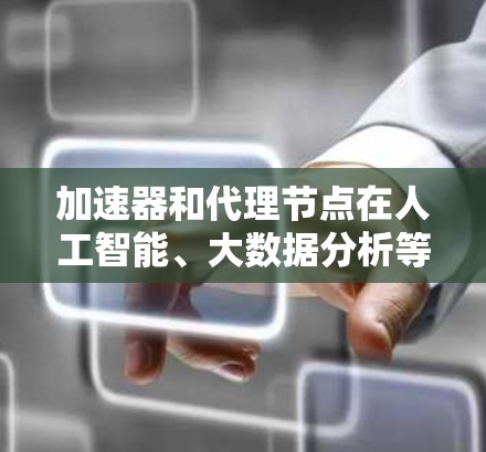 加速器和代理节点在人工智能、大数据分析等领域中是重要的技术，尤其是在处理大规模数据和复杂计算时。以下是一些关于加速器和代理节点的常见问题和解决方案