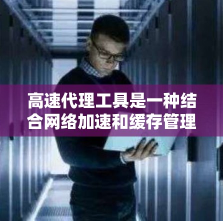 高速代理工具是一种结合网络加速和缓存管理的高级网络服务工具，主要用于提升在线服务的下载速度、文件传输速度和网络连接效率。以下是对高速代理工具的详细分析