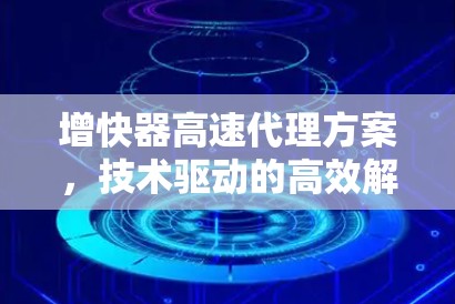 增快器高速代理方案，技术驱动的高效解决方案