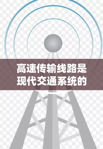 高速传输线路是现代交通系统的重要组成部分，主要用于提升列车的运行效率和安全性。以下是对该概念的详细分析
