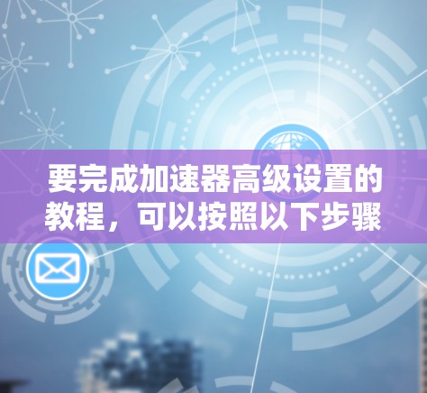 要完成加速器高级设置的教程，可以按照以下步骤进行