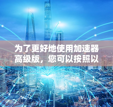 为了更好地使用加速器高级版，您可以按照以下步骤进行