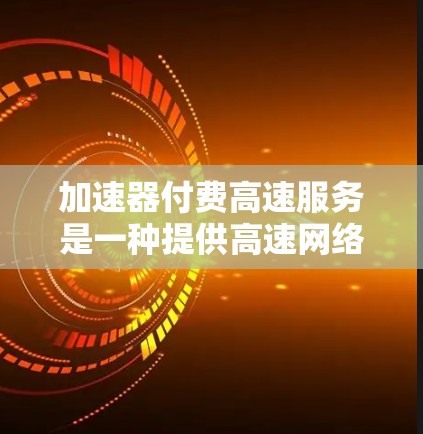 加速器付费高速服务是一种提供高速网络加速功能的工具，通常用于提升用户连接速度。以下是关于该服务的详细信息