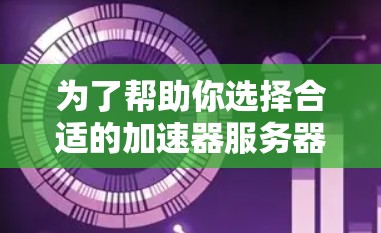 为了帮助你选择合适的加速器服务器，以下是基于综合分析后的建议