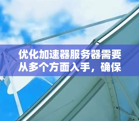 优化加速器服务器需要从多个方面入手，确保其高效、安全、扩展性和易用性。以下是对优化加速器服务器的详细步骤和建议
