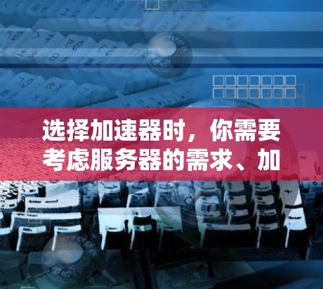选择加速器时，你需要考虑服务器的需求、加速器的稳定性、优化效果以及用户反馈。以下是一些实用的建议