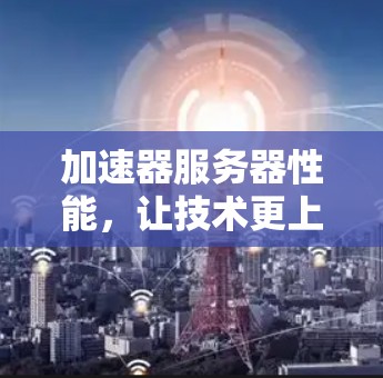 加速器服务器性能，让技术更上一层楼