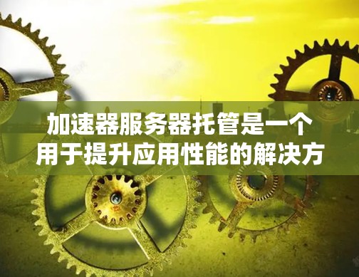 加速器服务器托管是一个用于提升应用性能的解决方案，通常由加速器进行部署。如果加速器服务器托管出现问题，可能涉及多个方面，需要逐一排查原因并采取相应的措施。以下是一些可能的原因和解决方法