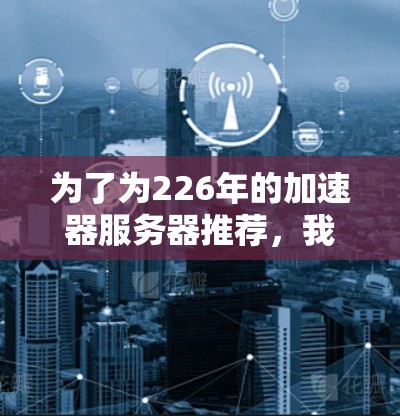 为了为226年的加速器服务器推荐，我们需要考虑当前的性能、安全性和扩展性需求，以及技术趋势。以下是详细的推荐